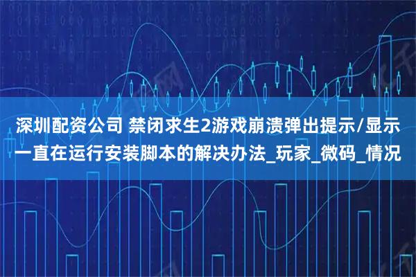 深圳配资公司 禁闭求生2游戏崩溃弹出提示/显示一直在运行安装脚本的解决办法_玩家_微码_情况