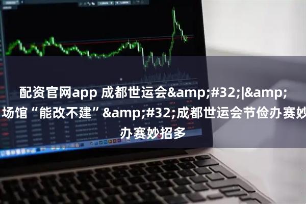 配资官网app 成都世运会&#32;|&#32;场馆“能改不建”&#32;成都世运会节俭办赛妙招多
