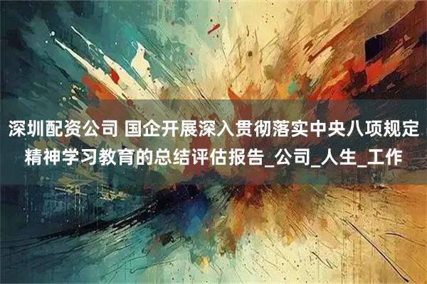 深圳配资公司 国企开展深入贯彻落实中央八项规定精神学习教育的总结评估报告_公司_人生_工作