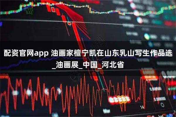配资官网app 油画家檀宁凯在山东乳山写生作品选_油画展_中国_河北省