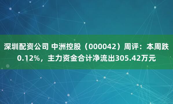 深圳配资公司 中洲控股（000042）周评：本周跌0.12%，主力资金合计净流出305.42万元