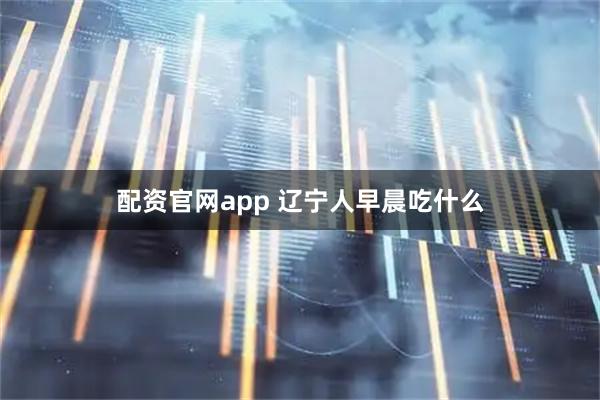 配资官网app 辽宁人早晨吃什么