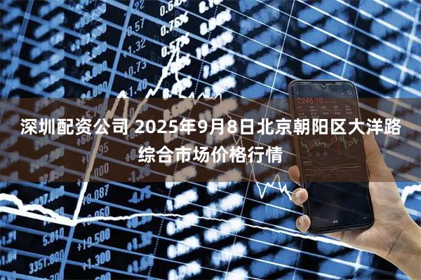 深圳配资公司 2025年9月8日北京朝阳区大洋路综合市场价格行情